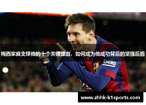 梅西家庭支撑他的十个关键理由，如何成为他成功背后的坚强后盾