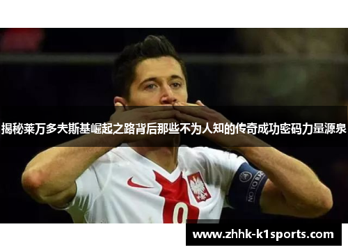 揭秘莱万多夫斯基崛起之路背后那些不为人知的传奇成功密码力量源泉 揭秘莱万多夫斯基崛起之路背后那些不为人知的传奇成功密码力量源泉