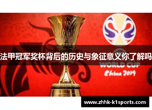法甲冠军奖杯背后的历史与象征意义你了解吗 法甲冠军奖杯背后的历史与象征意义你了解吗